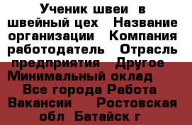 Ученик швеи. в швейный цех › Название организации ­ Компания-работодатель › Отрасль предприятия ­ Другое › Минимальный оклад ­ 1 - Все города Работа » Вакансии   . Ростовская обл.,Батайск г.